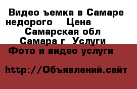 Видеоcъемка в Самаре недорого  › Цена ­ 2 500 - Самарская обл., Самара г. Услуги » Фото и видео услуги   